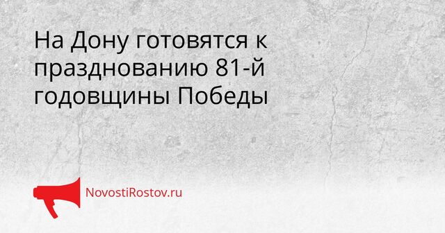 На Дону готовятся к празднованию 81-й годовщины Победы - NovostiRostov, 07.04.2026