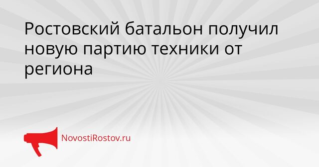 Ростовский батальон получил новую партию техники от региона - NovostiRostov, 07.04.2026