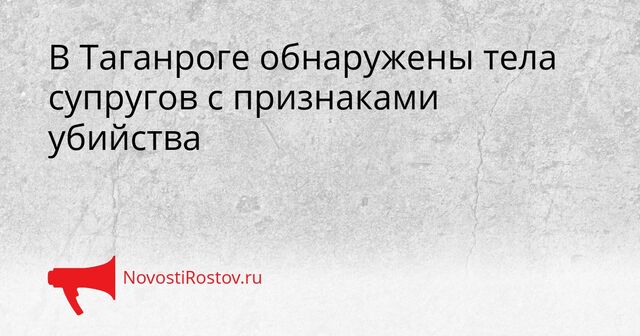 В Таганроге обнаружены тела супругов с признаками убийства - NovostiRostov, 07.04.2026