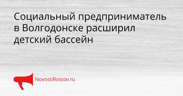 Социальный предприниматель в Волгодонске расширил детский бассейн - NovostiRostov, 14.04.2026
