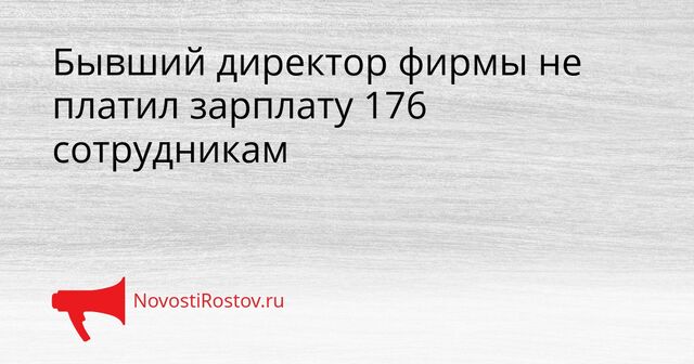 Бывший директор фирмы не платил зарплату 176 сотрудникам - NovostiRostov, 14.04.2026