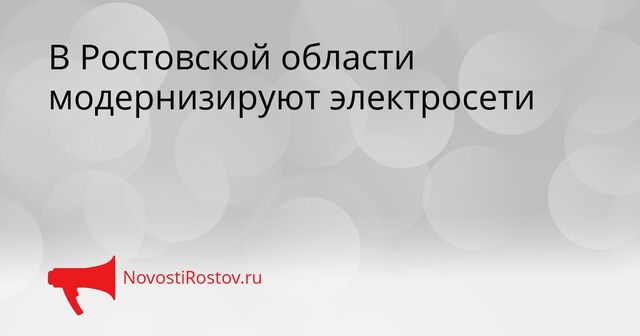 В Ростовской области модернизируют электросети - NovostiRostov, 15.04.2026