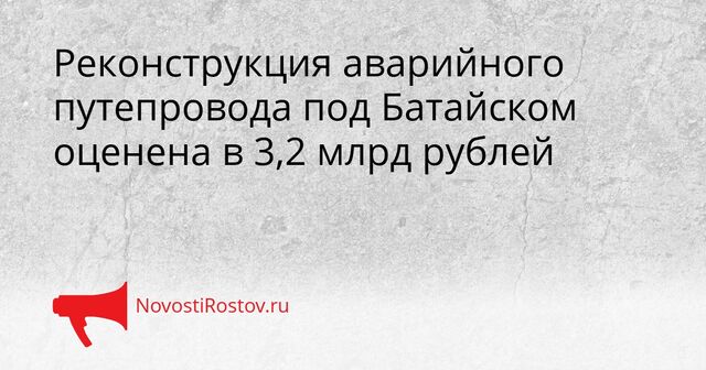 Реконструкция аварийного путепровода под Батайском оценена в 3,2 млрд рублей - NovostiRostov, 15.04.2026