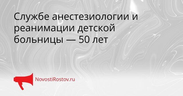 Службе анестезиологии и реанимации детской больницы — 50 лет - NovostiRostov, 16.04.2026