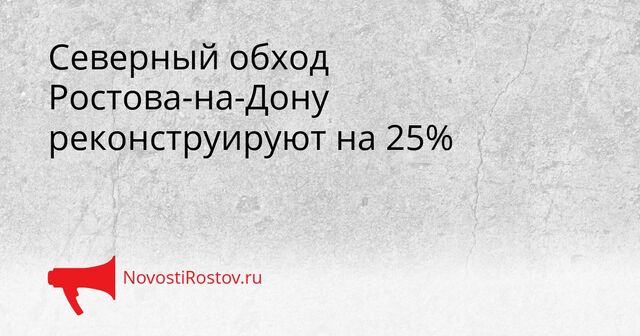 Северный обход Ростова-на-Дону реконструируют на 25% - NovostiRostov, 16.04.2026