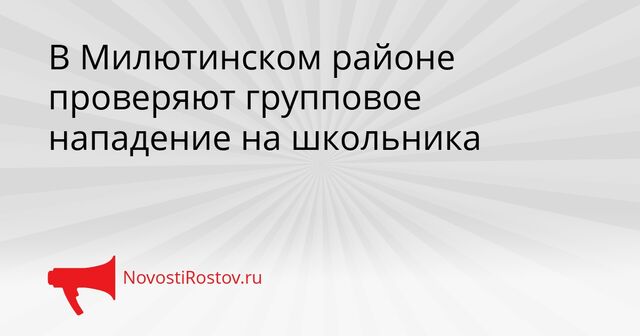 В Милютинском районе проверяют групповое нападение на школьника В Милютинском районе проверяют групповое нападение на школьника - NovostiRostov, 16.04.2026