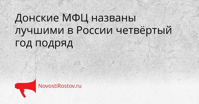 Донские МФЦ названы лучшими в России четвёртый год подряд - NovostiRostov, 16.04.2026
