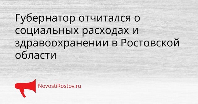 Губернатор отчитался о социальных расходах и здравоохранении в Ростовской области - NovostiRostov, 17.04.2026