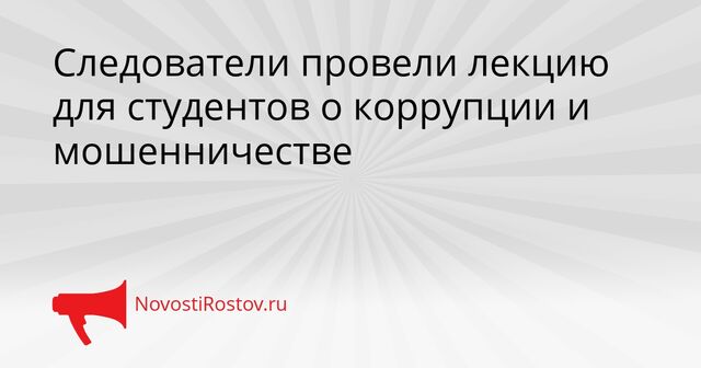 Следователи провели лекцию для студентов о коррупции и мошенничестве - NovostiRostov, 18.04.2026