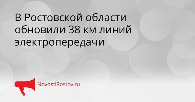 В Ростовской области обновили 38 км линий электропередачи - NovostiRostov, 20.04.2026