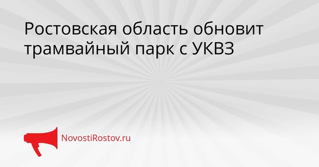 Ростовская область обновит трамвайный парк с УКВЗ - NovostiRostov, 20.04.2026