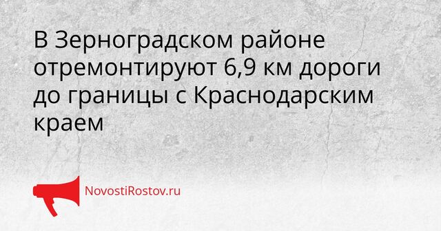 В Зерноградском районе отремонтируют 6,9 км дороги до границы с Краснодарским краем - NovostiRostov, 20.04.2026