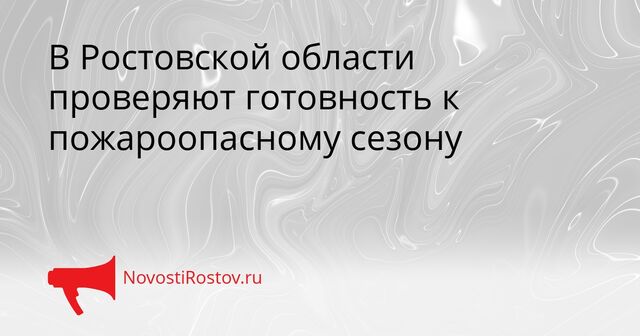 В Ростовской области проверяют готовность к пожароопасному сезону - NovostiRostov, 20.04.2026