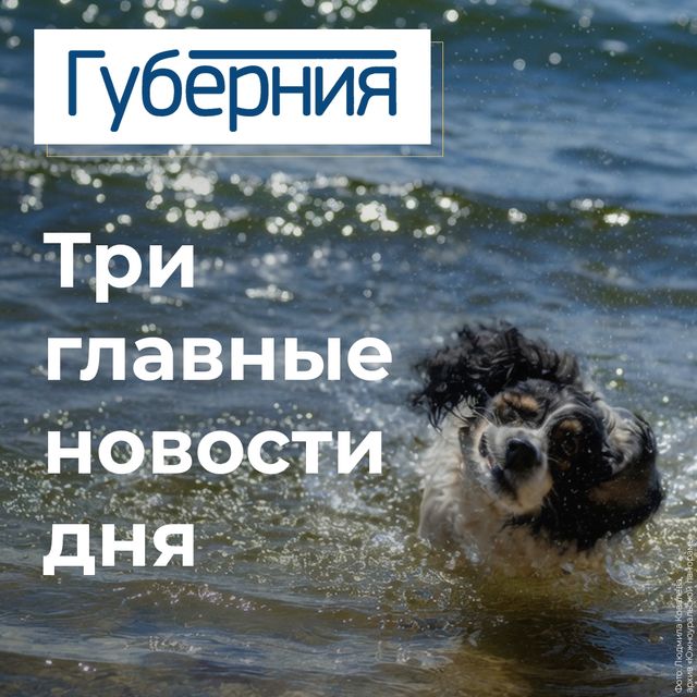 Три главные новости пятницы, 10 июля - Издательский дом "Губерния", 10.07.2026