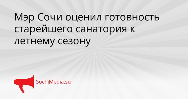 Мэр Сочи оценил готовность старейшего санатория к летнему сезону - SochiMedia, 22.03.2026