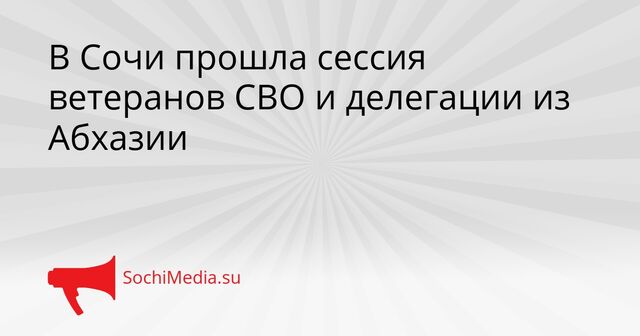 В Сочи прошла сессия ветеранов СВО и делегации из Абхазии - SochiMedia, 23.03.2026