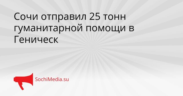 Сочи отправил 25 тонн гуманитарной помощи в Геническ - SochiMedia, 23.03.2026