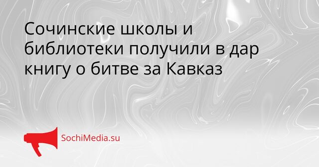 Сочинские школы и библиотеки получили в дар книгу о битве за Кавказ - SochiMedia, 23.03.2026