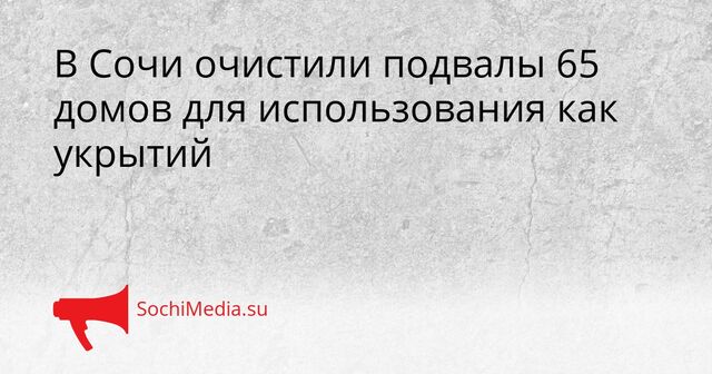 В Сочи очистили подвалы 65 домов для использования как укрытий В Сочи очистили подвалы 65 домов для использования как укрытий - SochiMedia, 27.03.2026