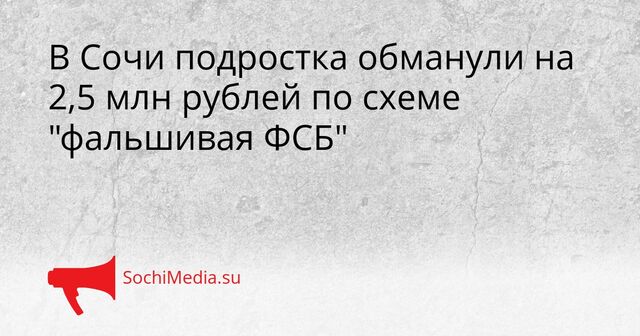 В Сочи подростка обманули на 2,5 млн рублей по схеме "фальшивая ФСБ" В Сочи подростка обманули на 2,5 млн рублей по схеме "фальшивая ФСБ" - SochiMedia, 27.03.2026