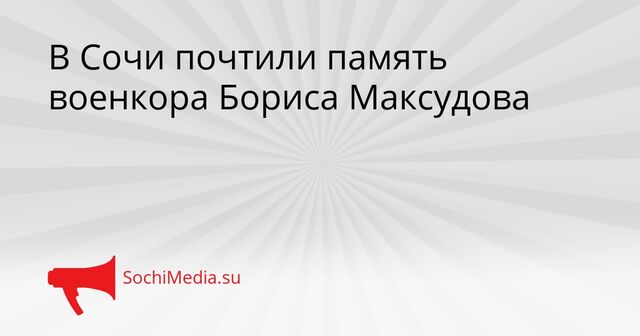 В Сочи почтили память военкора Бориса Максудова - SochiMedia, 29.03.2026