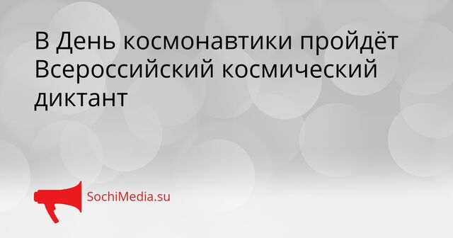 В День космонавтики пройдёт Всероссийский космический диктант - SochiMedia, 07.04.2026