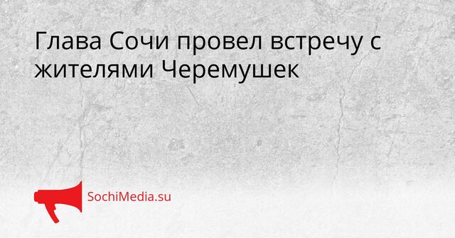 Глава Сочи провел встречу с жителями Черемушек - SochiMedia, 07.04.2026