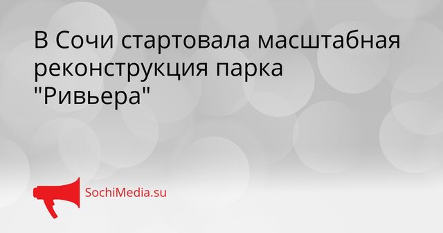 В Сочи стартовала масштабная реконструкция парка "Ривьера" - SochiMedia, 07.04.2026