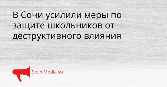 В Сочи усилили меры по защите школьников от деструктивного влияния - SochiMedia, 07.04.2026