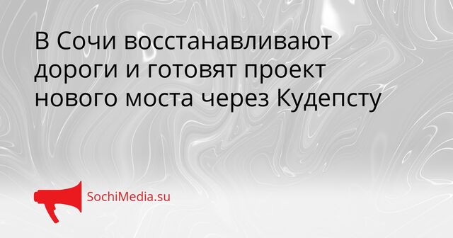 В Сочи восстанавливают дороги и готовят проект нового моста через Кудепсту - SochiMedia, 08.04.2026