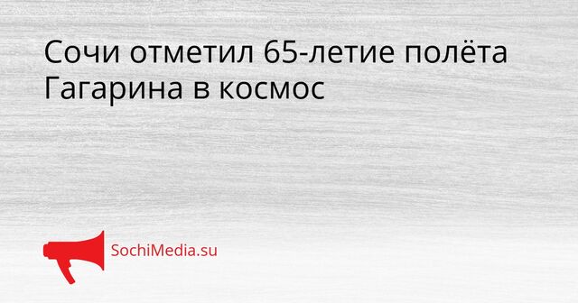 Сочи отметил 65-летие полёта Гагарина в космос - SochiMedia, 10.04.2026