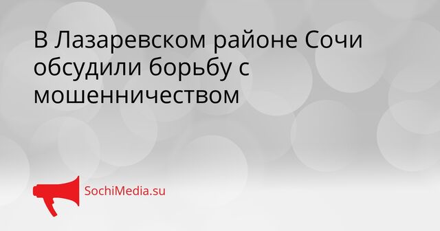 В Лазаревском районе Сочи обсудили борьбу с мошенничеством - SochiMedia, 10.04.2026