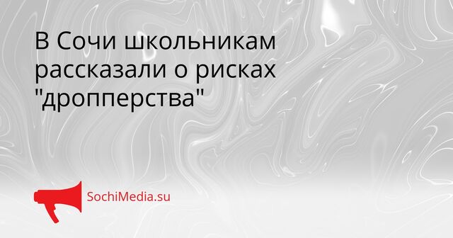 В Сочи школьникам рассказали о рисках "дропперства" - SochiMedia, 10.04.2026