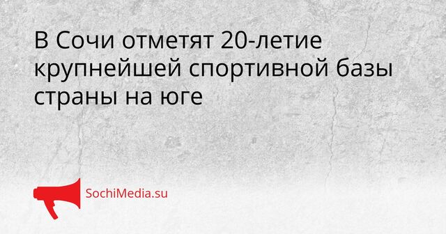 В Сочи отметят 20-летие крупнейшей спортивной базы страны на юге - SochiMedia, 10.04.2026