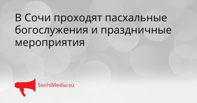 В Сочи проходят пасхальные богослужения и праздничные мероприятия - SochiMedia, 11.04.2026