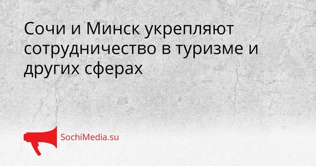 Сочи и Минск укрепляют сотрудничество в туризме и других сферах Сочи и Минск укрепляют сотрудничество в туризме и других сферах - SochiMedia, 11.04.2026