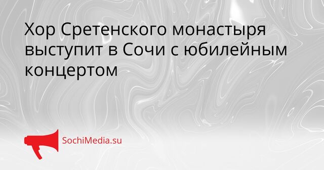 Хор Сретенского монастыря выступит в Сочи с юбилейным концертом - SochiMedia, 14.04.2026