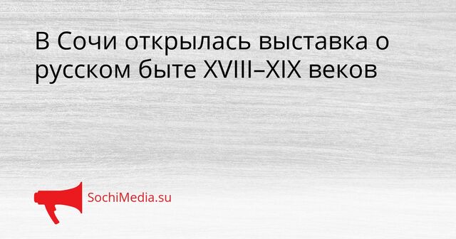 В Сочи открылась выставка о русском быте XVIII–XIX веков - SochiMedia, 14.04.2026
