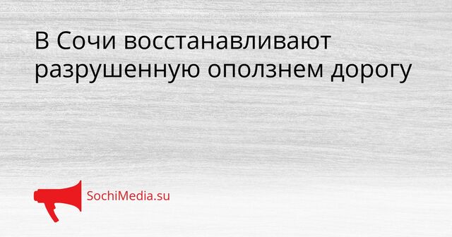 В Сочи восстанавливают разрушенную оползнем дорогу - SochiMedia, 14.04.2026