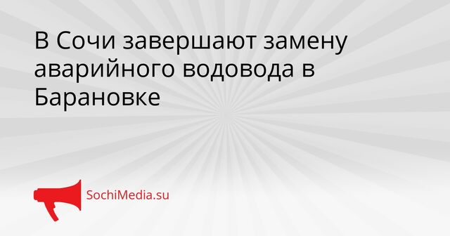 В Сочи завершают замену аварийного водовода в Барановке - SochiMedia, 15.04.2026