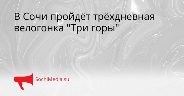 В Сочи пройдёт трёхдневная велогонка "Три горы" - SochiMedia, 15.04.2026