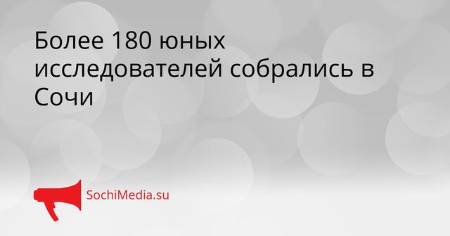 Более 180 юных исследователей собрались в Сочи - SochiMedia, 15.04.2026