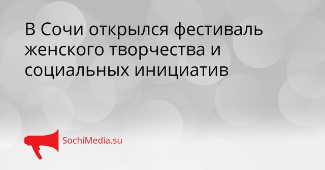 В Сочи открылся фестиваль женского творчества и социальных инициатив - SochiMedia, 15.04.2026
