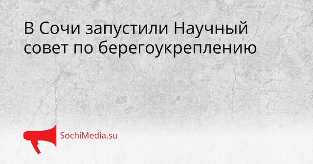 В Сочи запустили Научный совет по берегоукреплению - SochiMedia, 16.04.2026