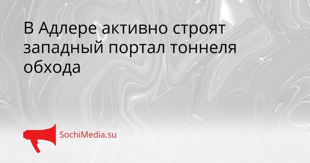 В Адлере активно строят западный портал тоннеля обхода - SochiMedia, 16.04.2026