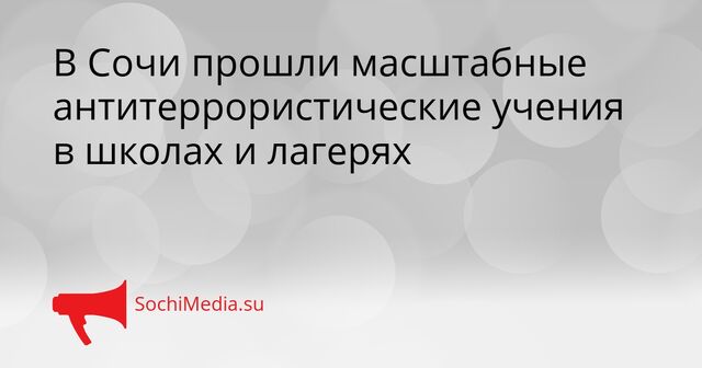 В Сочи прошли масштабные антитеррористические учения в школах и лагерях - SochiMedia, 22.04.2026