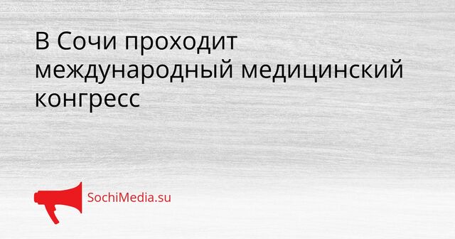 В Сочи проходит международный медицинский конгресс - SochiMedia, 24.04.2026