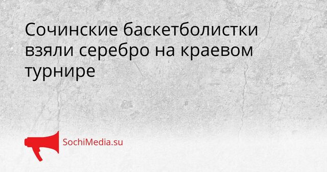 Сочинские баскетболистки взяли серебро на краевом турнире - SochiMedia, 24.04.2026