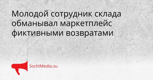 Молодой сотрудник склада обманывал маркетплейс фиктивными возвратами - SochiMedia, 24.04.2026
