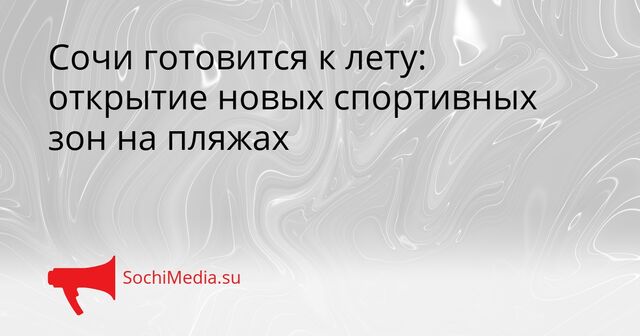 Сочи готовится к лету: открытие новых спортивных зон на пляжах - SochiMedia, 25.04.2026